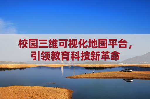 校园三维可视化地图平台，引领教育科技新革命